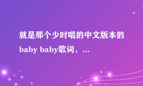 就是那个少时唱的中文版本的baby baby歌词，谁知道啊？告诉下，谢谢！现在是少女时代，以后是少女时代...