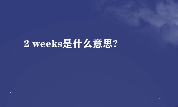 2 weeks是什么意思?