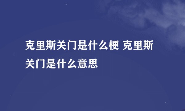 克里斯关门是什么梗 克里斯关门是什么意思