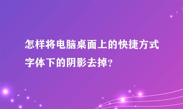 怎样将电脑桌面上的快捷方式字体下的阴影去掉？