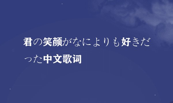 君の笑颜がなによりも好きだった中文歌词