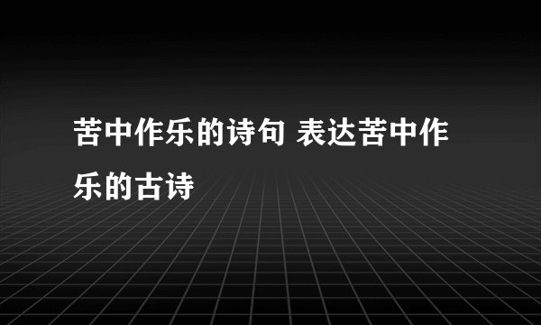 苦中作乐的诗句 表达苦中作乐的古诗