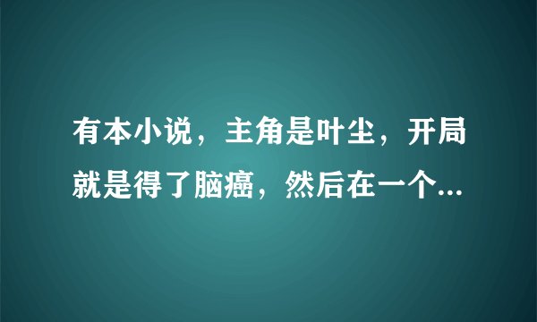 有本小说，主角是叶尘，开局就是得了脑癌，然后在一个演出会现场绑定系统的小说叫什么名字？