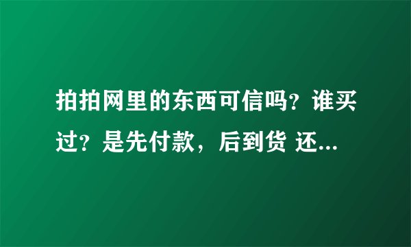 拍拍网里的东西可信吗？谁买过？是先付款，后到货 还是 先到货，后付款？