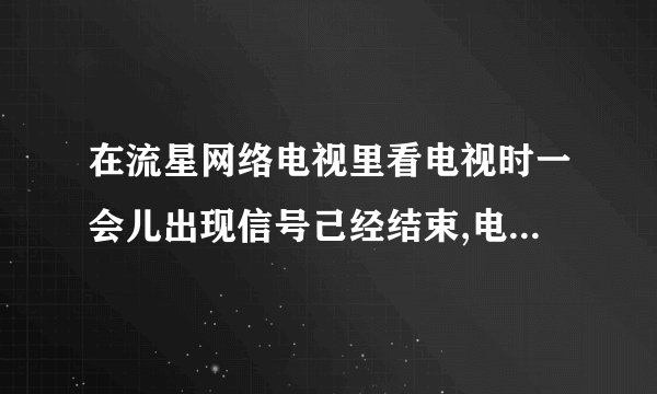 在流星网络电视里看电视时一会儿出现信号己经结束,电视停播该怎么做？