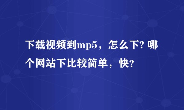 下载视频到mp5，怎么下? 哪个网站下比较简单，快？