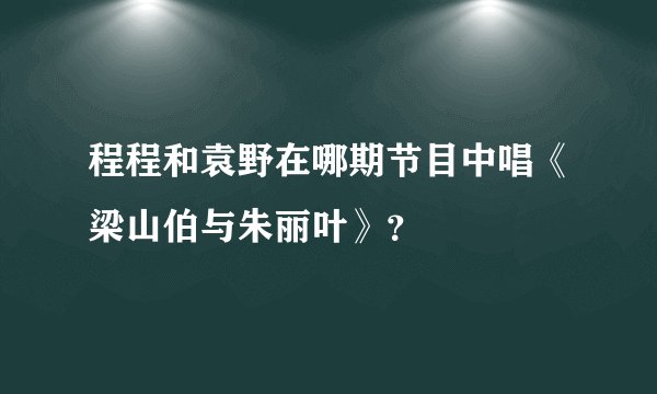 程程和袁野在哪期节目中唱《梁山伯与朱丽叶》？