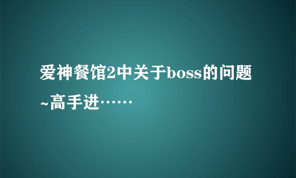 爱神餐馆2中关于boss的问题~高手进……