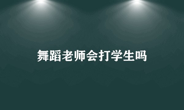 舞蹈老师会打学生吗