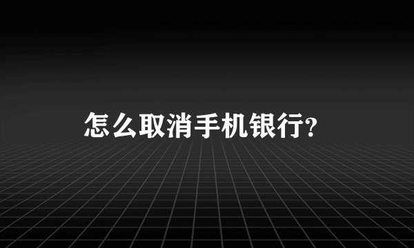 怎么取消手机银行？