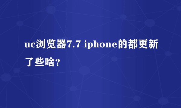 uc浏览器7.7 iphone的都更新了些啥？