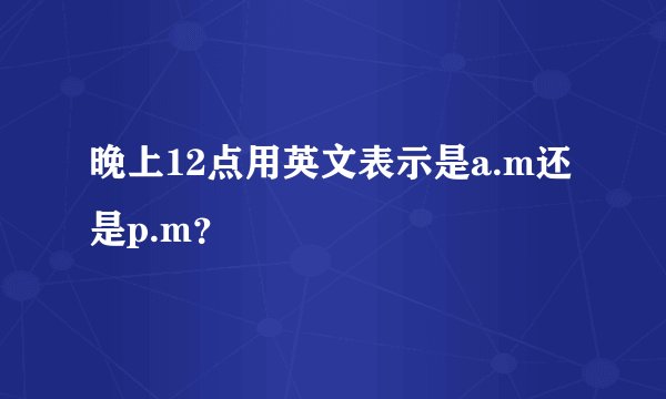 晚上12点用英文表示是a.m还是p.m？