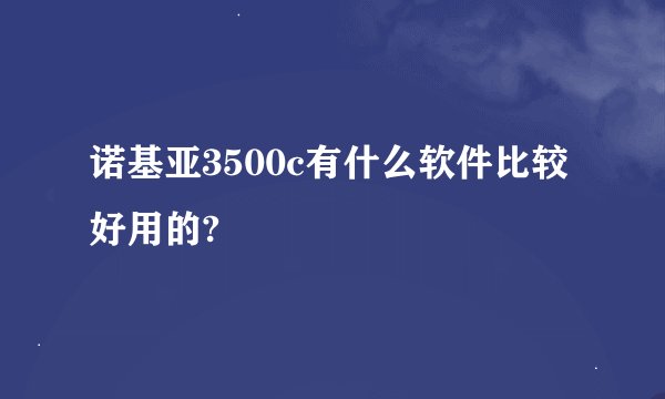 诺基亚3500c有什么软件比较好用的?