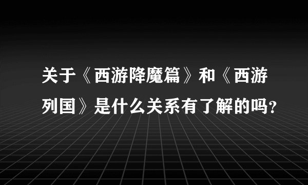 关于《西游降魔篇》和《西游列国》是什么关系有了解的吗？
