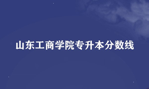 山东工商学院专升本分数线