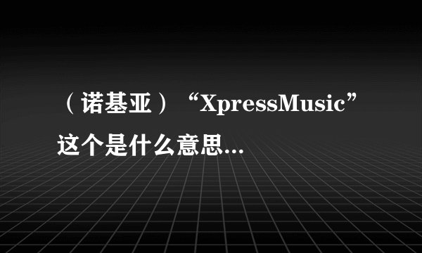 （诺基亚）“XpressMusic”这个是什么意思？（知道是诺基亚音乐的代号，但是是什么意思？“什么音乐”？）