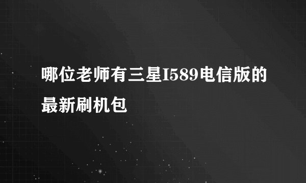 哪位老师有三星I589电信版的最新刷机包