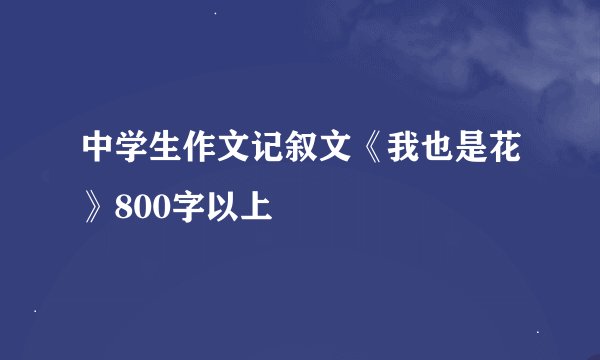 中学生作文记叙文《我也是花》800字以上