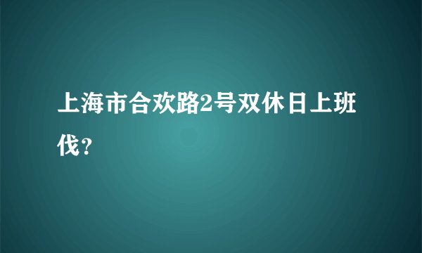 上海市合欢路2号双休日上班伐？