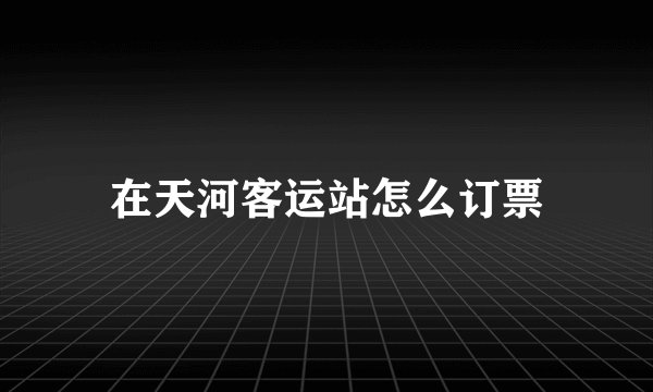 在天河客运站怎么订票