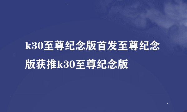 k30至尊纪念版首发至尊纪念版获推k30至尊纪念版