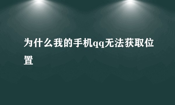 为什么我的手机qq无法获取位置