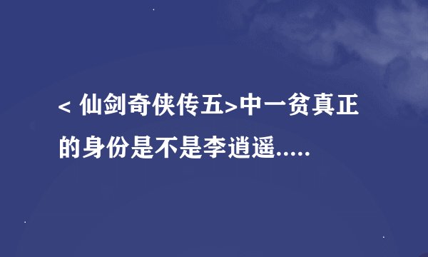 < 仙剑奇侠传五>中一贫真正的身份是不是李逍遥....凌音到底喜欢谁..?