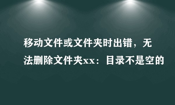移动文件或文件夹时出错，无法删除文件夹xx：目录不是空的