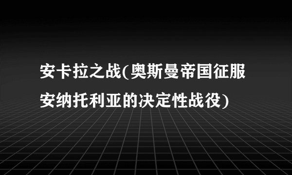 安卡拉之战(奥斯曼帝国征服安纳托利亚的决定性战役)