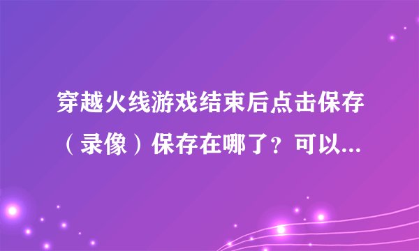 穿越火线游戏结束后点击保存（录像）保存在哪了？可以观看吗？