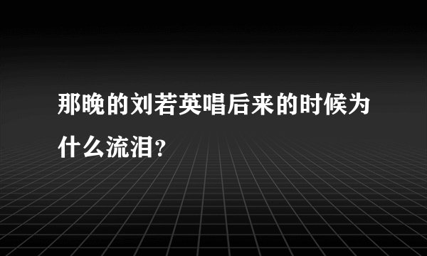 那晚的刘若英唱后来的时候为什么流泪？
