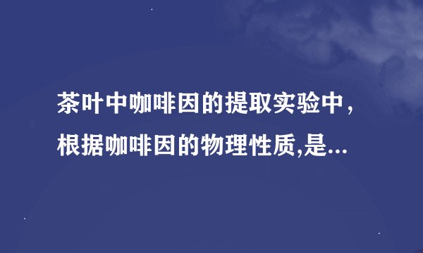 茶叶中咖啡因的提取实验中，根据咖啡因的物理性质,是否可以用水来提取？