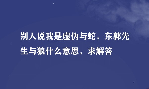 别人说我是虚伪与蛇，东郭先生与狼什么意思，求解答