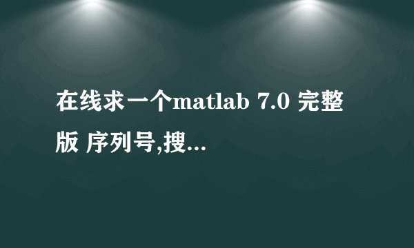 在线求一个matlab 7.0 完整版 序列号,搜索了好多总说此号不存在