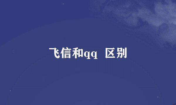 飞信和qq  区别