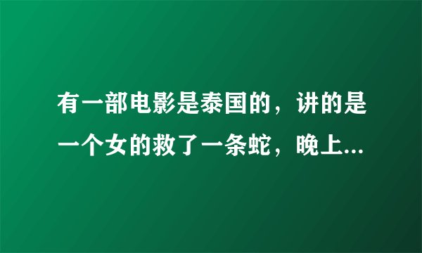 有一部电影是泰国的，讲的是一个女的救了一条蛇，晚上那条蛇就去那女家里和她.......后来那女生了女儿，一