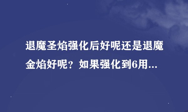 退魔圣焰强化后好呢还是退魔金焰好呢？如果强化到6用50个高级强化材料概率大不大？