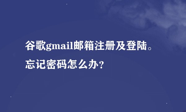 谷歌gmail邮箱注册及登陆。忘记密码怎么办？