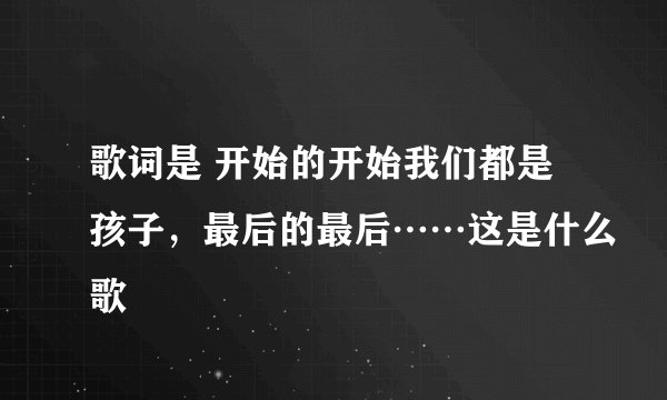 歌词是 开始的开始我们都是孩子，最后的最后……这是什么歌
