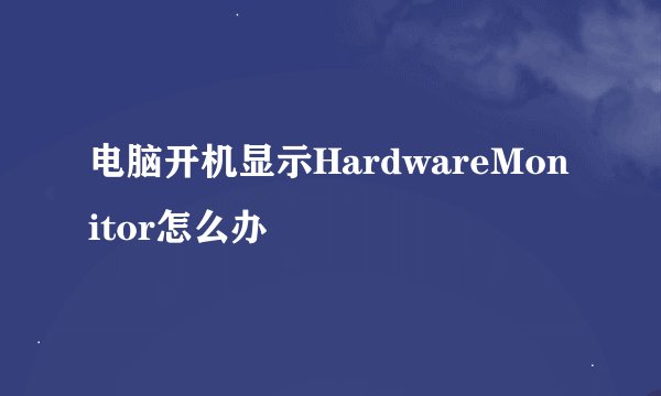 电脑开机显示HardwareMonitor怎么办