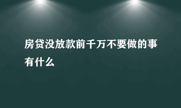 房贷没放款前千万不要做的事有什么