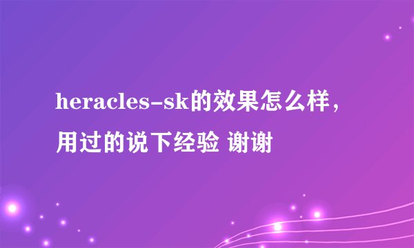 heracles-sk的效果怎么样，用过的说下经验 谢谢