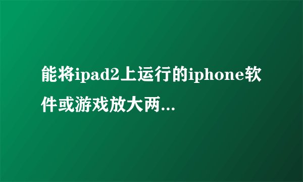 能将ipad2上运行的iphone软件或游戏放大两倍不失真的插件，本人ipad2已越狱。