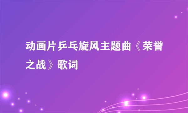 动画片乒乓旋风主题曲《荣誉之战》歌词