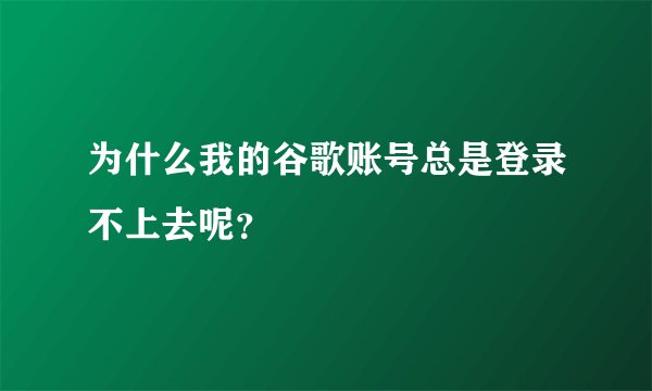 为什么我的谷歌账号总是登录不上去呢？