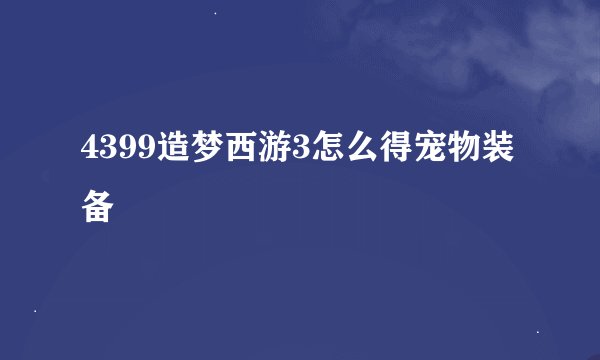 4399造梦西游3怎么得宠物装备