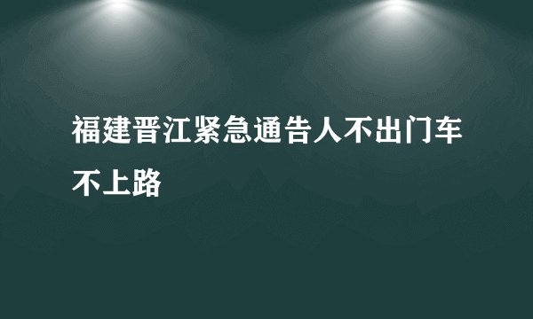 福建晋江紧急通告人不出门车不上路