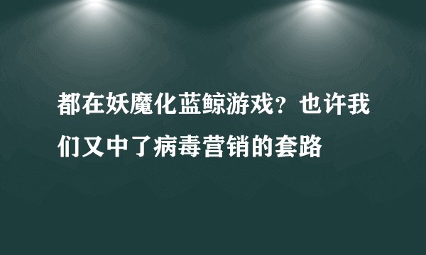 都在妖魔化蓝鲸游戏？也许我们又中了病毒营销的套路