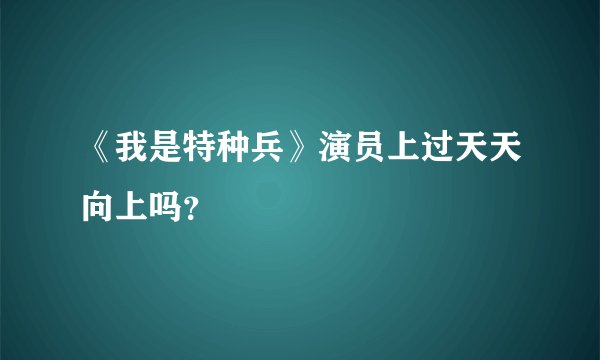 《我是特种兵》演员上过天天向上吗？