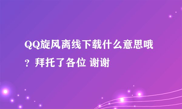 QQ旋风离线下载什么意思哦？拜托了各位 谢谢